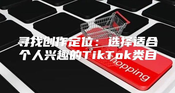 寻找创作定位：选择适合个人兴趣的TikTok类目