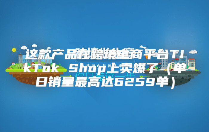 这款产品在跨境电商平台TikTok Shop上卖爆了单日销量最高达6259单
