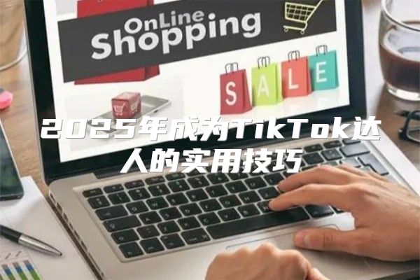 2025年成为TikTok达人的实用技巧