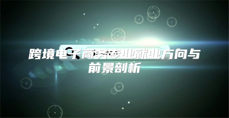 跨境电子商务专业就业方向与前景剖析