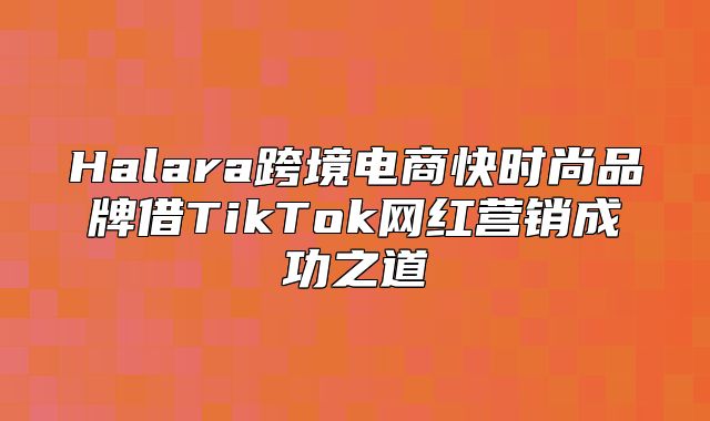 Halara跨境电商快时尚品牌借TikTok网红营销成功之道