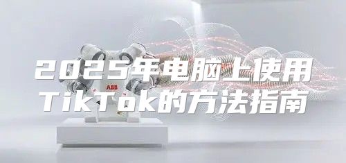 2025年电脑上使用TikTok的方法指南