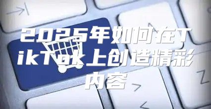 2025年如何在TikTok上创造精彩内容