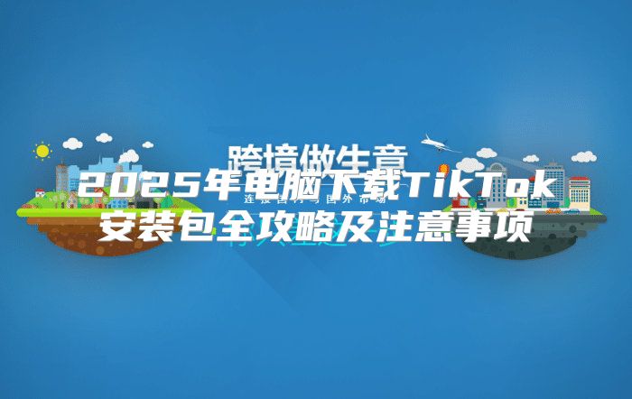 2025年电脑下载TikTok安装包全攻略及注意事项