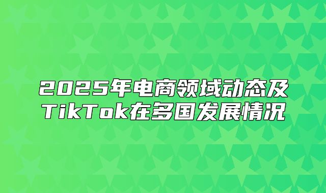 2025年电商领域动态及TikTok在多国发展情况