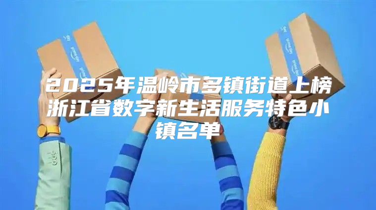 2025年温岭市多镇街道上榜浙江省数字新生活服务特色小镇名单