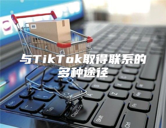 与TikTok取得联系的多种途径