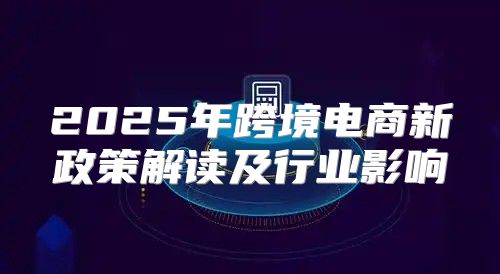 2025年跨境电商新政策解读及行业影响