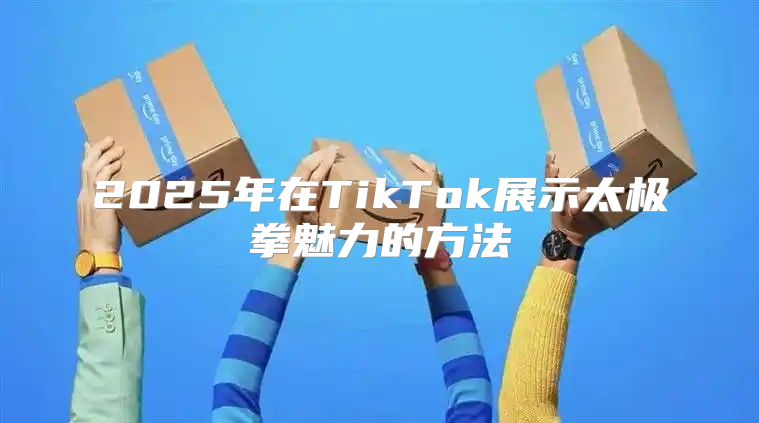 2025年在TikTok展示太极拳魅力的方法
