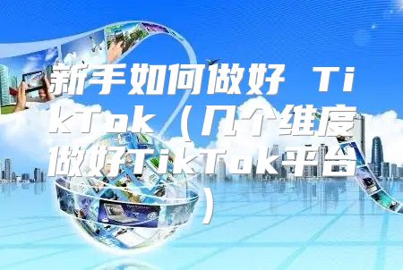 新手如何做好 TikTok几个维度做好TikTok平台