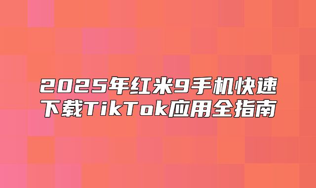 2025年红米9手机快速下载TikTok应用全指南