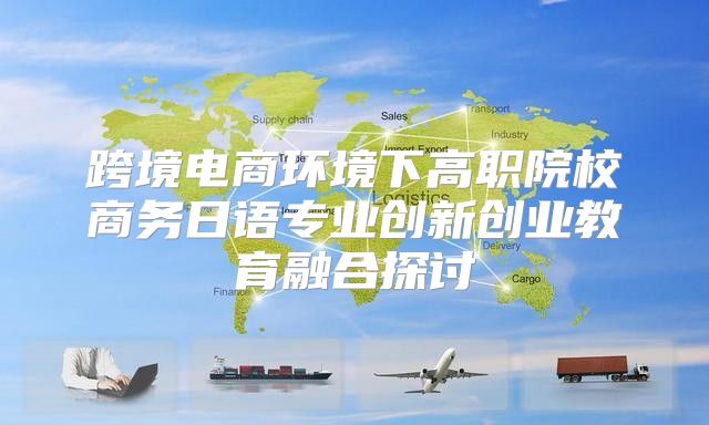 跨境电商环境下高职院校商务日语专业创新创业教育融合探讨