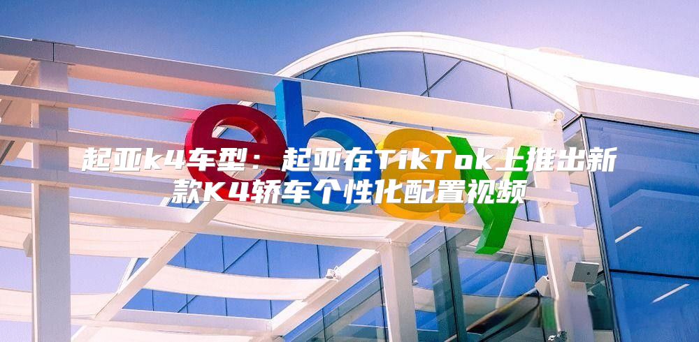 起亚k4车型：起亚在TikTok上推出新款K4轿车个性化配置视频