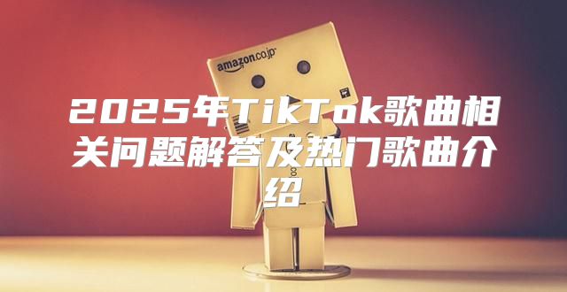 2025年TikTok歌曲相关问题解答及热门歌曲介绍