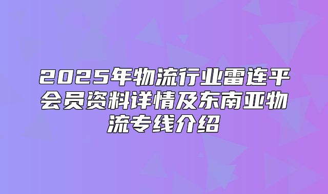 2025年物流行业雷连平会员资料详情及东南亚物流专线介绍
