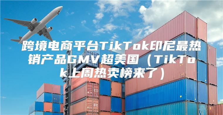 跨境电商平台TikTok印尼最热销产品GMV超美国TikTok上周热卖榜来了