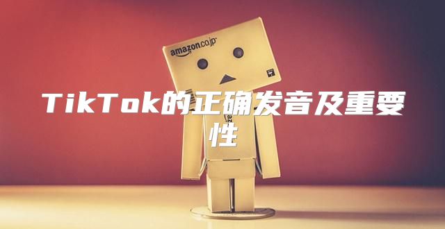 TikTok的正确发音及重要性