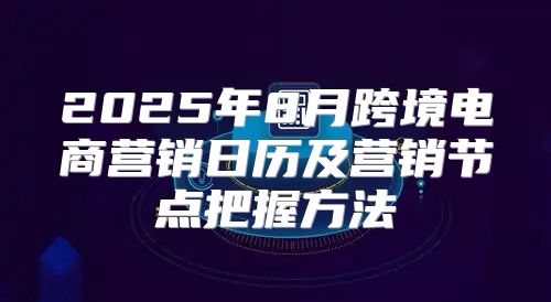 2025年8月跨境电商营销日历及营销节点把握方法