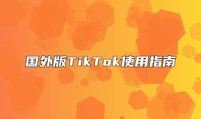 国外版TikTok使用指南