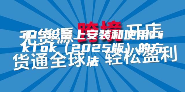 iOS设备上安装和使用TikTok2025版的方法