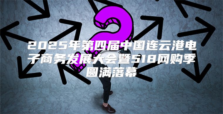 2025年第四届中国连云港电子商务发展大会暨518网购季圆满落幕