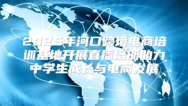 2025年河口跨境电商培训基地开展直播培训助力中学生成长与电商发展