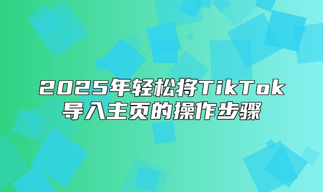 2025年轻松将TikTok导入主页的操作步骤