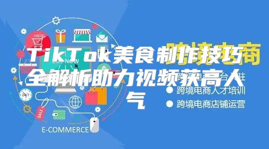 TikTok美食制作技巧全解析助力视频获高人气