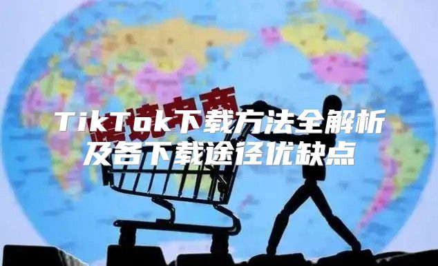 TikTok下载方法全解析及各下载途径优缺点
