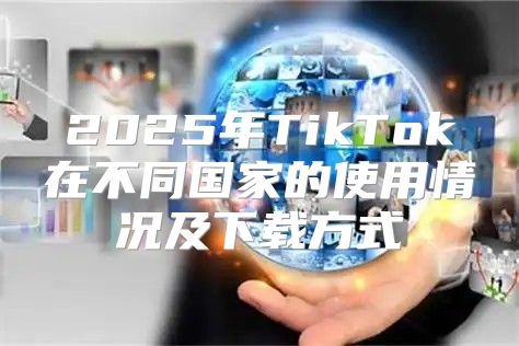 2025年TikTok在不同国家的使用情况及下载方式