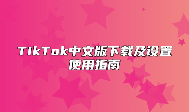TikTok中文版下载及设置使用指南