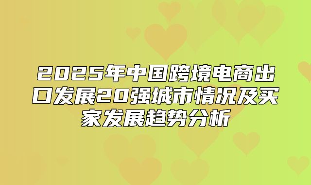 2025年中国跨境电商出口发展20强城市情况及买家发展趋势分析