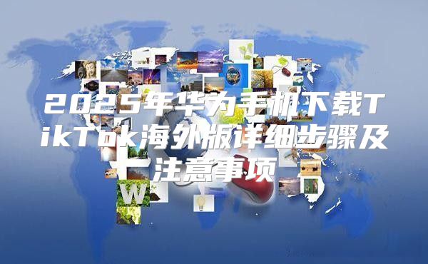 2025年华为手机下载TikTok海外版详细步骤及注意事项