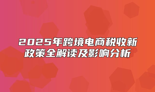 2025年跨境电商税收新政策全解读及影响分析