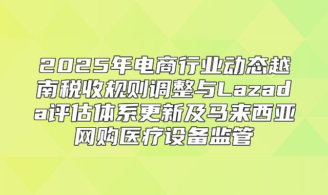 2025年电商行业动态越南税收规则调整与Lazada评估体系更新及马来西亚网购医疗设备监管