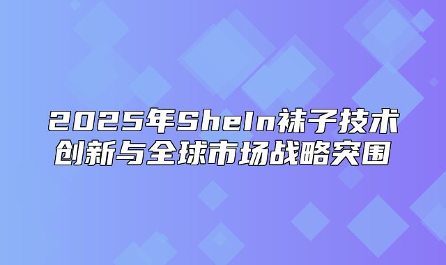 2025年SheIn袜子技术创新与全球市场战略突围