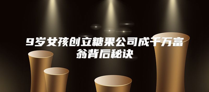 9岁女孩创立糖果公司成千万富翁背后秘诀