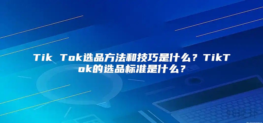 Tik Tok选品方法和技巧是什么？TikTok的选品标准是什么？