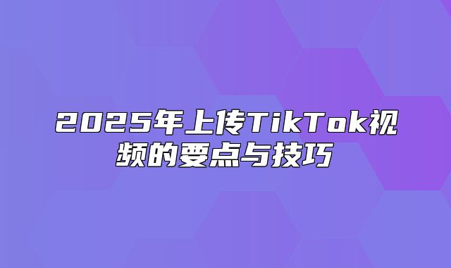2025年上传TikTok视频的要点与技巧