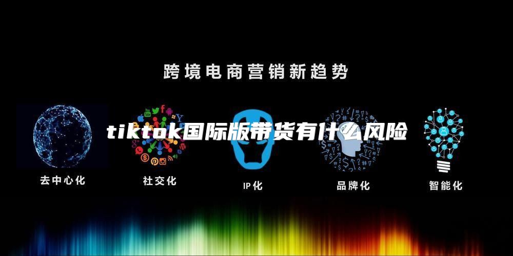 tiktok国际版带货有什么风险
