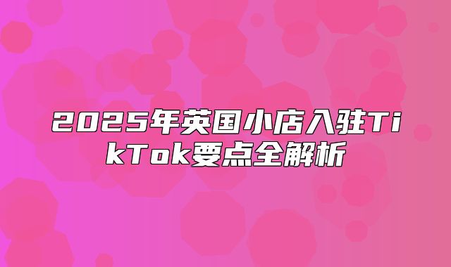 2025年英国小店入驻TikTok要点全解析