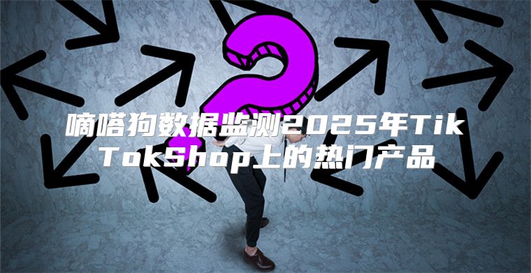 嘀嗒狗数据监测2025年TikTokShop上的热门产品