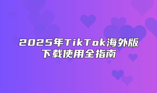 2025年TikTok海外版下载使用全指南