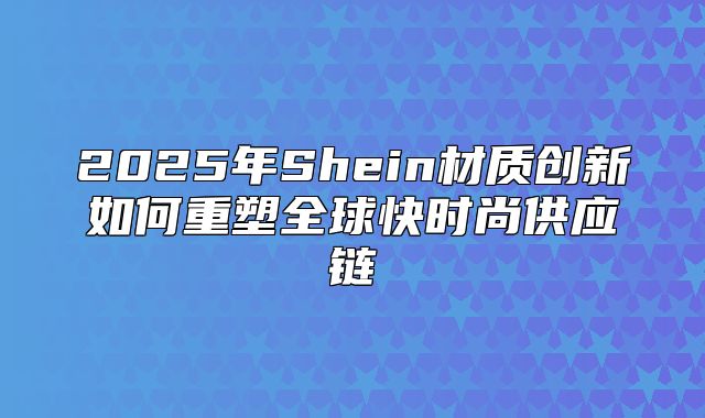 2025年Shein材质创新如何重塑全球快时尚供应链
