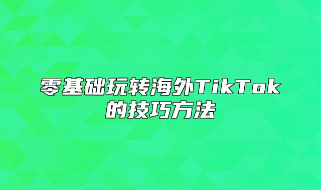零基础玩转海外TikTok的技巧方法