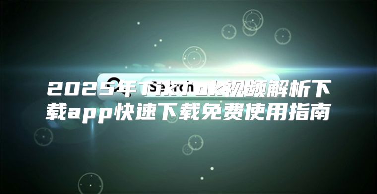 2025年TikTok视频解析下载app快速下载免费使用指南
