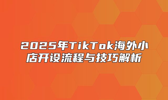 2025年TikTok海外小店开设流程与技巧解析