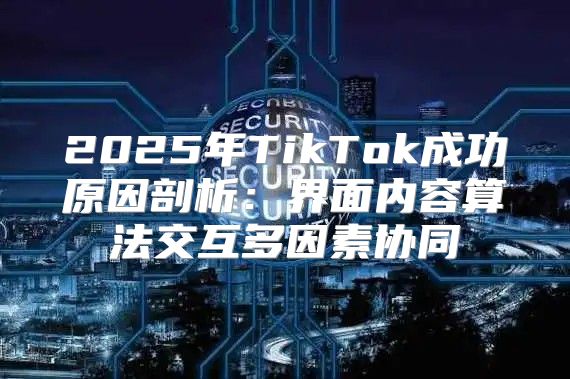 2025年TikTok成功原因剖析：界面内容算法交互多因素协同