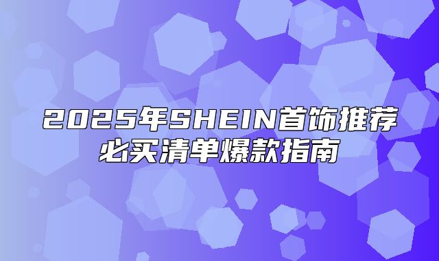 2025年SHEIN首饰推荐必买清单爆款指南
