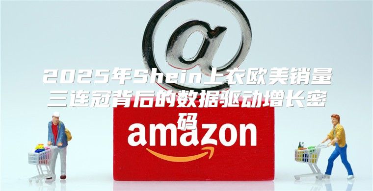 2025年Shein上衣欧美销量三连冠背后的数据驱动增长密码